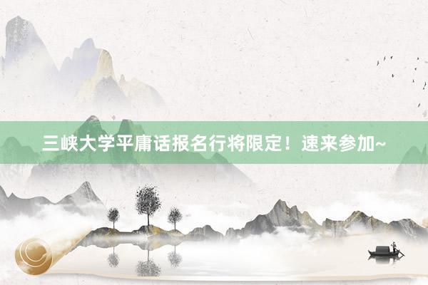 三峡大学平庸话报名行将限定！速来参加~
