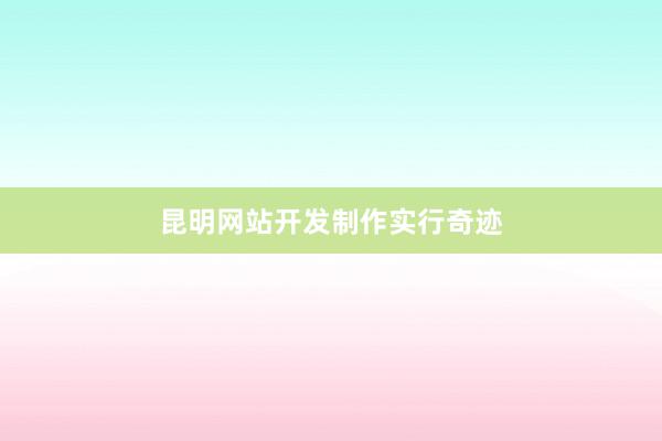 昆明网站开发制作实行奇迹